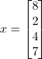 x = \begin{bmatrix} 8 \\ 2 \\ 4 \\ 7 \end{bmatrix}